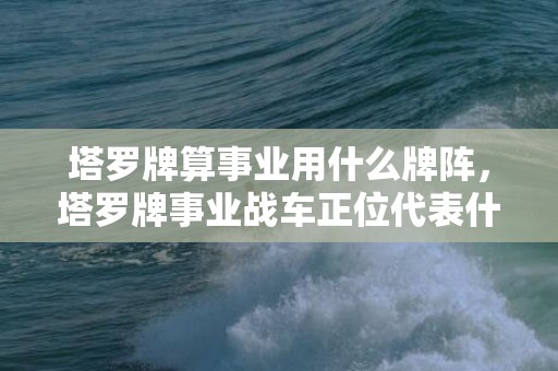 塔罗牌算事业用什么牌阵，塔罗牌事业战车正位代表什么