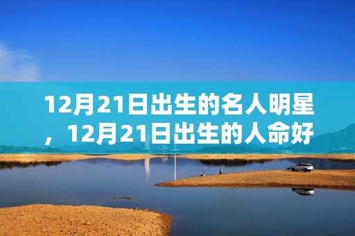 12月21日出生的名人明星，12月21日出生的人命好吗