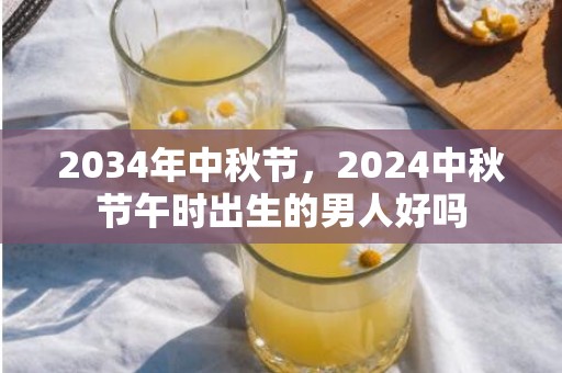 2034年中秋节，2024中秋节午时出生的男人好吗