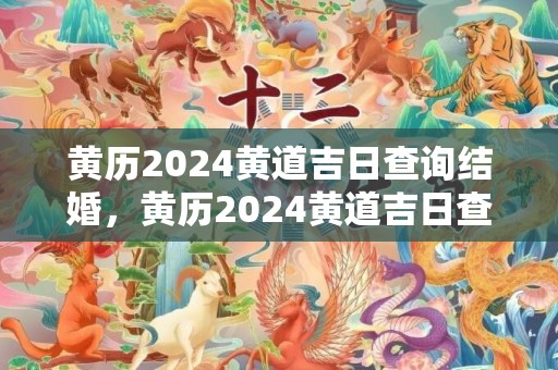 黄历2024黄道吉日查询结婚，黄历2024黄道吉日查询4月