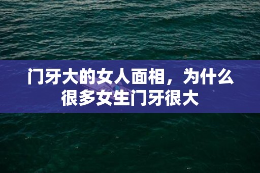 门牙大的女人面相，为什么很多女生门牙很大