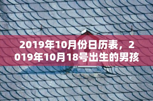 2019年10月份日历表，2019年10月18号出生的男孩怎么起名字，五行属什么