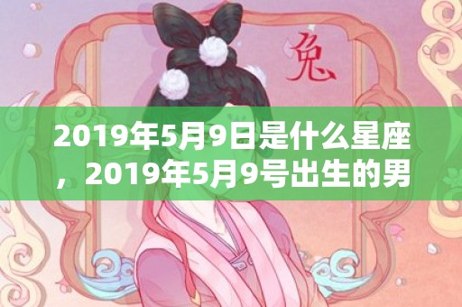 2019年5月9日是什么星座，2019年5月9号出生的男宝宝五行缺土要怎么样起名字