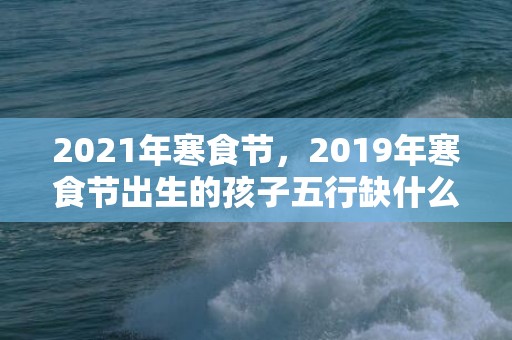 2021年寒食节，2019年寒食节出生的孩子五行缺什么？寒食节出生好听的名字推荐