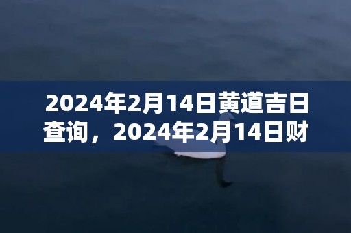 2024年2月14日黄道吉日查询，2024年2月14日财神在哪个方位