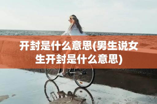 开封是什么意思(男生说女生开封是什么意思)