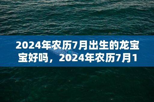 2024年农历7月出生的龙宝宝好吗，2024年农历7月19日黄历