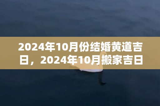 2024年10月份结婚黄道吉日，2024年10月搬家吉日