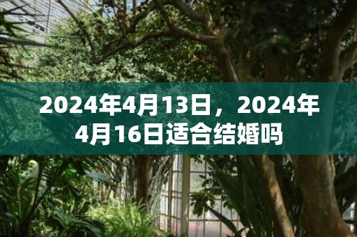 2024年4月13日，2024年4月16日适合结婚吗