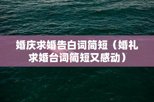 婚庆求婚告白词简短（婚礼求婚台词简短又感动）