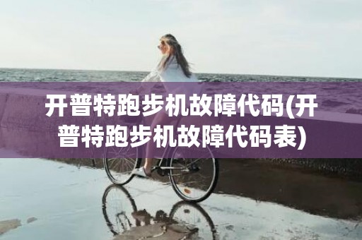 开普特跑步机故障代码(开普特跑步机故障代码表)