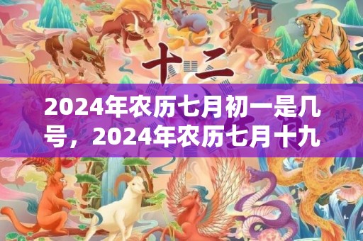 2024年农历七月初一是几号，2024年农历七月十九日是出行的吉日吗