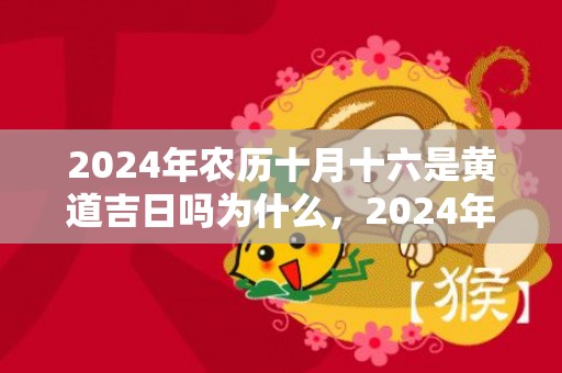 2024年农历十月十六是黄道吉日吗为什么，2024年农历十一月二十七出生的属于哪个星座