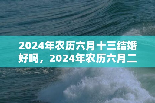 2024年农历六月十三结婚好吗，2024年农历六月二十二适合搬家乔迁吗