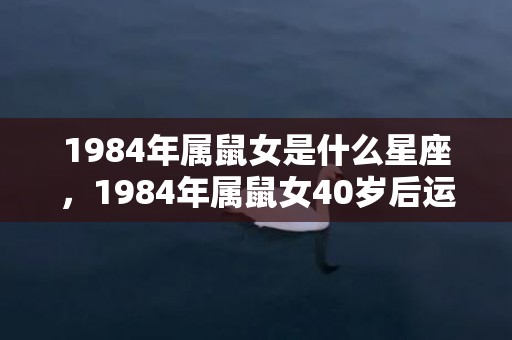 1984年属鼠女是什么星座，1984年属鼠女40岁后运气