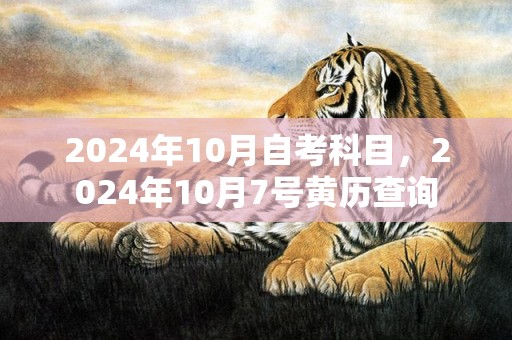 2024年10月自考科目，2024年10月7号黄历查询