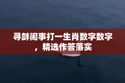 寻衅闹事打一生肖数字数字，精选作答落实