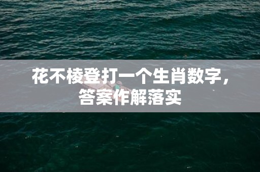 花不棱登打一个生肖数字，答案作解落实