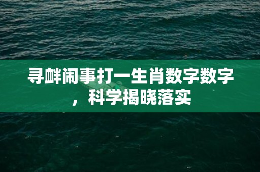 寻衅闹事打一生肖数字数字，科学揭晓落实