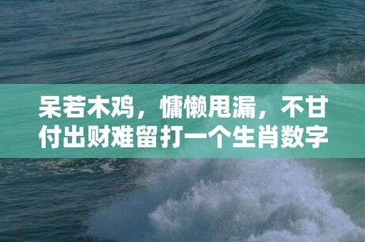 呆若木鸡，慵懒甩漏，不甘付出财难留打一个生肖数字，精准解答落实