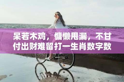 呆若木鸡，慵懒甩漏，不甘付出财难留打一生肖数字数字，经典最近解释落实