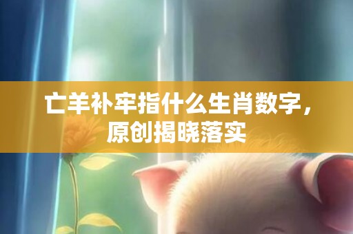 亡羊补牢指什么生肖数字，原创揭晓落实