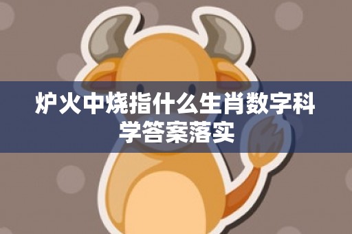 炉火中烧指什么生肖数字科学答案落实