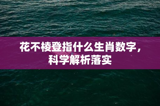 花不棱登指什么生肖数字，科学解析落实