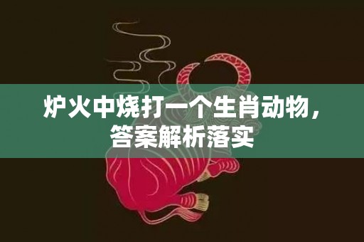 炉火中烧打一个生肖动物，答案解析落实