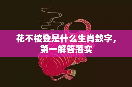 花不棱登是什么生肖数字，第一解答落实