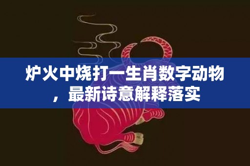 炉火中烧打一生肖数字动物，最新诗意解释落实