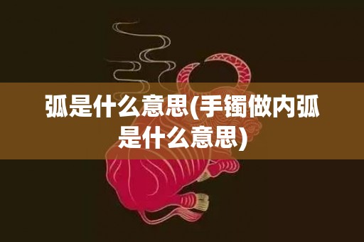 弧是什么意思(手镯做内弧是什么意思)