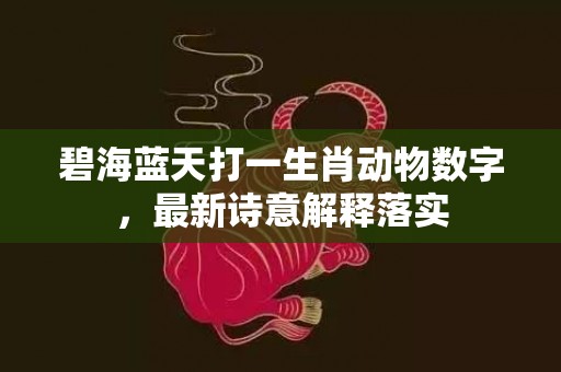 碧海蓝天打一生肖动物数字，最新诗意解释落实