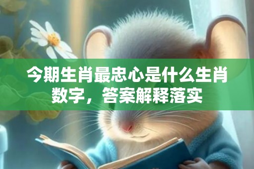 今期生肖最忠心是什么生肖数字，答案解释落实