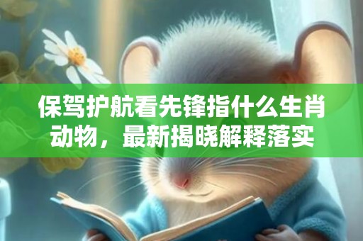 保驾护航看先锋指什么生肖动物，最新揭晓解释落实