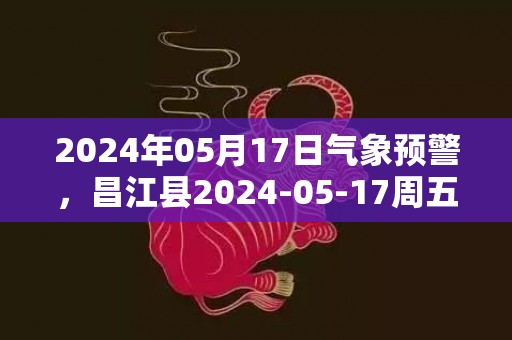 2024年05月17日气象预警，昌江县2024-05-17周五雷阵雨转多云最高气温33度