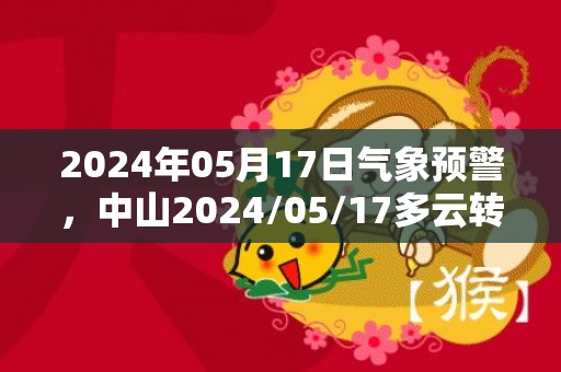 2024年05月17日气象预警，中山2024/05/17多云转阴最高气温31度