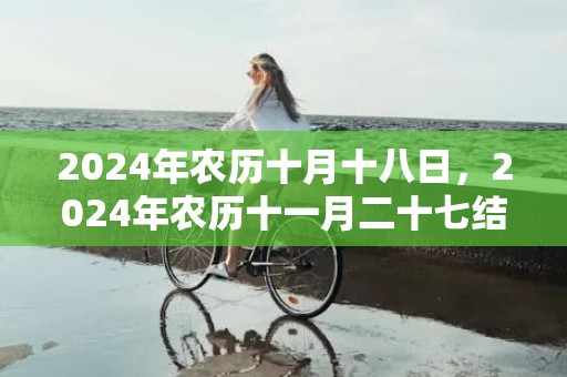 2024年农历十月十八日，2024年农历十一月二十七结婚好不好