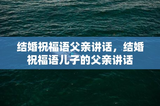 结婚祝福语父亲讲话，结婚祝福语儿子的父亲讲话