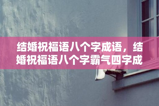 结婚祝福语八个字成语，结婚祝福语八个字霸气四字成语