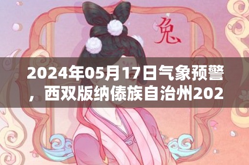 2024年05月17日气象预警，西双版纳傣族自治州2024/05/17周五天气预报 大部小雨转多云