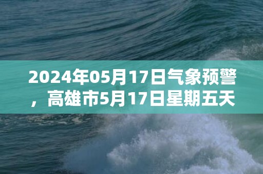 2024年05月17日气象预警，高雄市5月17日星期五天气预报 大部晴转阴