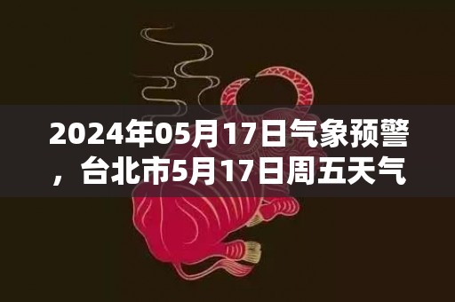 2024年05月17日气象预警，台北市5月17日周五天气预报 大部多云