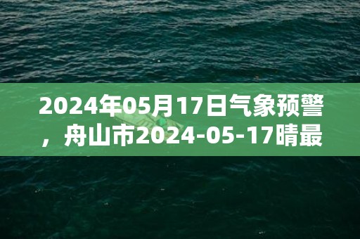 2024年05月17日气象预警，舟山市2024-05-17晴最高气温26度