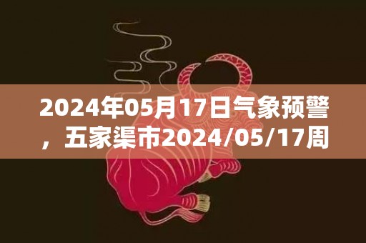 2024年05月17日气象预警，五家渠市2024/05/17周五天气预报 大部小雨转多云