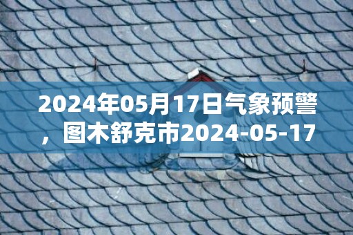 2024年05月17日气象预警，图木舒克市2024-05-17星期五天气预报 大部晴转多云