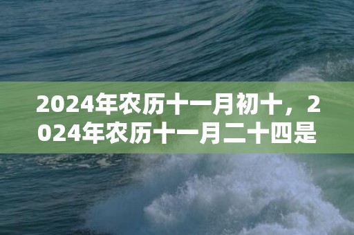 2024年农历十一月初十，2024年农历十一月二十四是不是黄道吉日