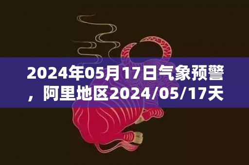 2024年05月17日气象预警，阿里地区2024/05/17天气预报 大部多云转晴