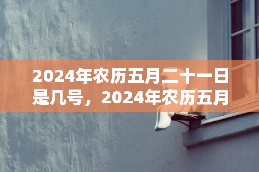 2024年农历五月二十一日是几号，2024年农历五月二十九是理发黄道吉日吗