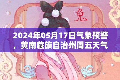 2024年05月17日气象预警，黄南藏族自治州周五天气预报 大部小雨